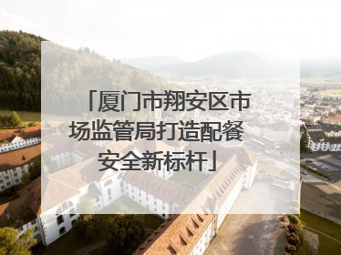 厦门市翔安区市场监管局打造配餐安全新标杆