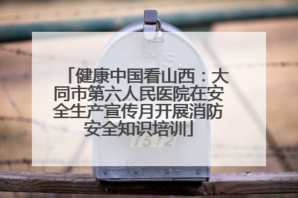 健康中国看山西：大同市第六人民医院在安全生产宣传月开展消防安全知识培训
