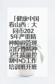 健康中国看山西：大同市2025年严重精神障碍管理治疗暨精神卫生质量控制中心工作培训班开班