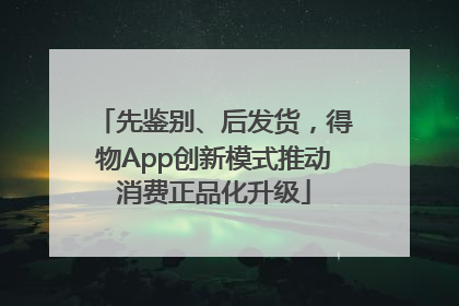 先鉴别、后发货，得物App创新模式推动消费正品化升级