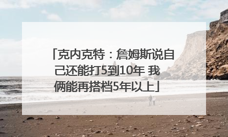克内克特：詹姆斯说自己还能打5到10年 我俩能再搭档5年以上