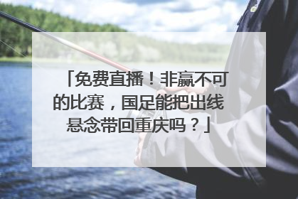 免费直播！非赢不可的比赛，国足能把出线悬念带回重庆吗？