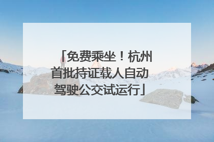 免费乘坐！杭州首批持证载人自动驾驶公交试运行