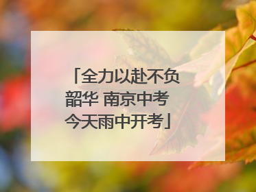 全力以赴不负韶华 南京中考今天雨中开考