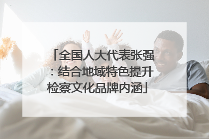 全国人大代表张强：结合地域特色提升检察文化品牌内涵