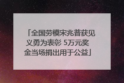 全国劳模宋兆普获见义勇为表彰 5万元奖金当场捐出用于公益