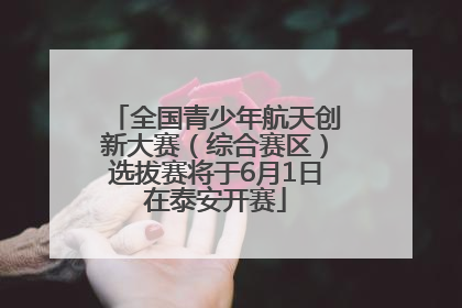 全国青少年航天创新大赛（综合赛区）选拔赛将于6月1日在泰安开赛