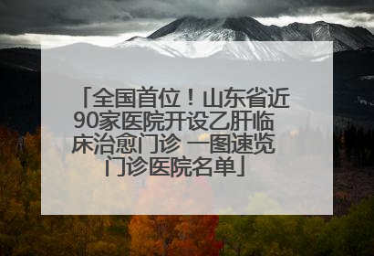 全国首位！山东省近90家医院开设乙肝临床治愈门诊 一图速览门诊医院名单