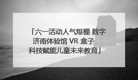 六一活动人气爆棚 数字济南体验馆 VR 盒子 科技赋能儿童未来教育