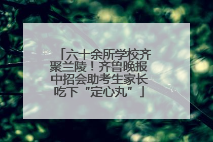 六十余所学校齐聚兰陵！齐鲁晚报中招会助考生家长吃下“定心丸”