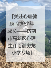 关注心理健康 守护少年成长——济南市高新区心理生涯培训奥龙小学专场