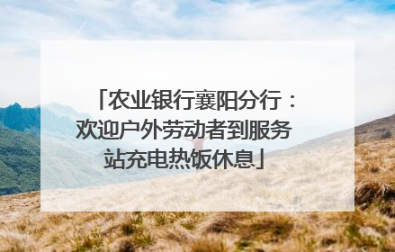 农业银行襄阳分行：欢迎户外劳动者到服务站充电热饭休息