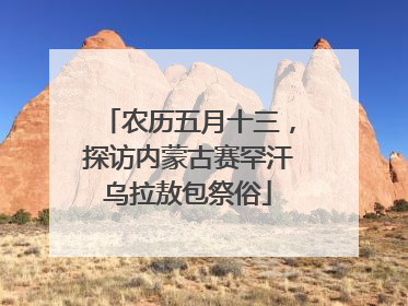 农历五月十三，探访内蒙古赛罕汗乌拉敖包祭俗