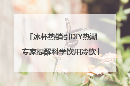 冰杯热销引DIY热潮 专家提醒科学饮用冷饮
