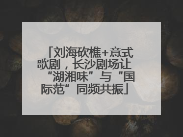 刘海砍樵+意式歌剧，长沙剧场让“湖湘味”与“国际范”同频共振