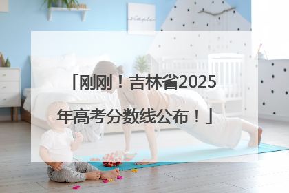 刚刚！吉林省2025年高考分数线公布！