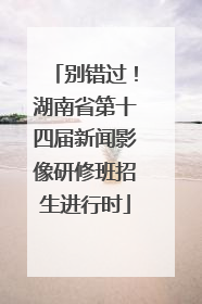 别错过！湖南省第十四届新闻影像研修班招生进行时