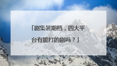 剧集暑期档，四大平台有能打的剧吗？