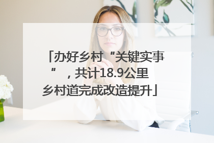 办好乡村“关键实事”，共计18.9公里乡村道完成改造提升