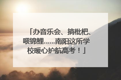 办音乐会、摘枇杷、喂锦鲤……南阳这所学校暖心护航高考！