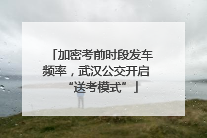 加密考前时段发车频率，武汉公交开启“送考模式”