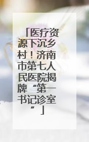 医疗资源下沉乡村！济南市第七人民医院揭牌“第一书记诊室”