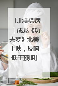 北美票房｜成龙《功夫梦》北美上映，反响低于预期