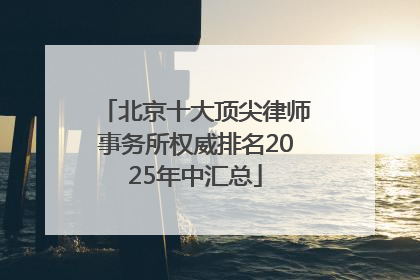 北京十大顶尖律师事务所权威排名2025年中汇总