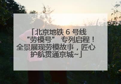 北京地铁 6 号线 “劳模号” 专列启程！全景展现劳模故事，匠心护航贯通京城~
