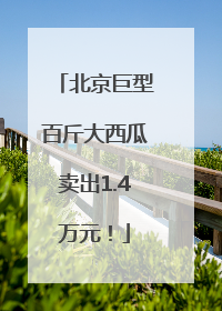 北京巨型百斤大西瓜卖出1.4万元！