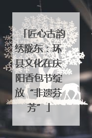 匠心古韵绣陇东：环县文化在庆阳香包节绽放“非遗芬芳”