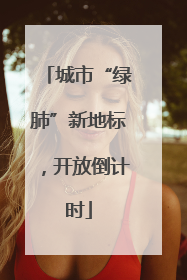 城市“绿肺”新地标，开放倒计时