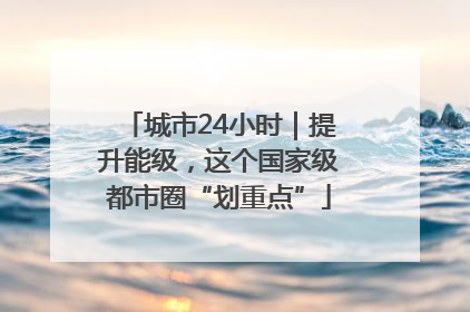 城市24小时｜提升能级，这个国家级都市圈“划重点”