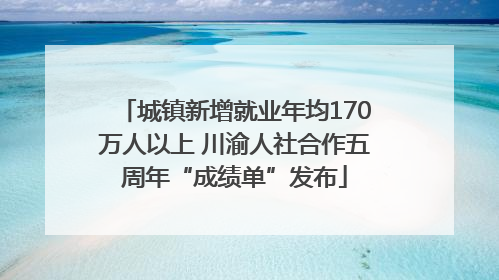 城镇新增就业年均170万人以上 川渝人社合作五周年“成绩单”发布
