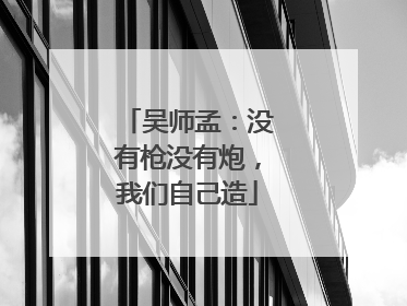 吴师孟：没有枪没有炮，我们自己造