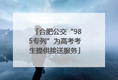 合肥公交“985专列”为高考考生提供接送服务