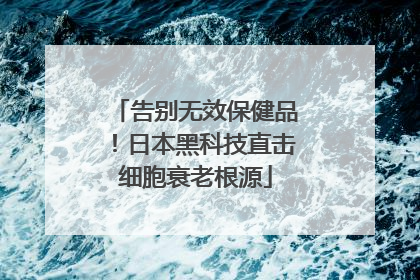 告别无效保健品！日本黑科技直击细胞衰老根源