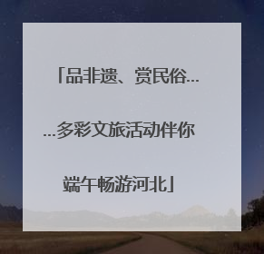 品非遗、赏民俗……多彩文旅活动伴你端午畅游河北