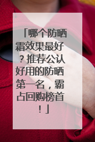 哪个防晒霜效果最好？推荐公认好用的防晒第一名，霸占回购榜首！