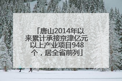 唐山2014年以来累计承接京津亿元以上产业项目948个，居全省前列