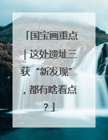 国宝画重点｜这处遗址三获“新发现”，都有啥看点？