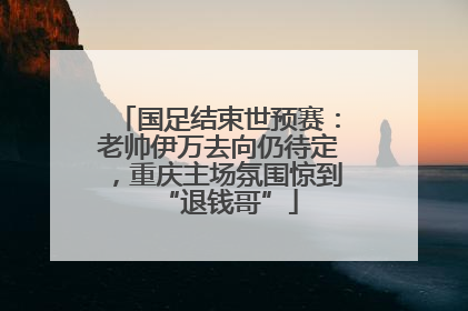 国足结束世预赛：老帅伊万去向仍待定，重庆主场氛围惊到“退钱哥”
