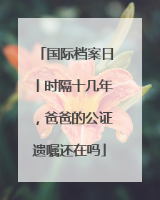 国际档案日丨时隔十几年，爸爸的公证遗嘱还在吗