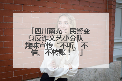 四川南充：民警变身反诈文艺小分队 趣味宣传“不听、不信、不转账！”
