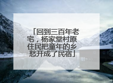 回到三百年老宅，杨家堂村原住民把童年的乡愁开成了民宿