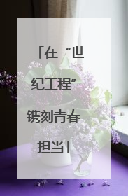 在“世纪工程”镌刻青春担当