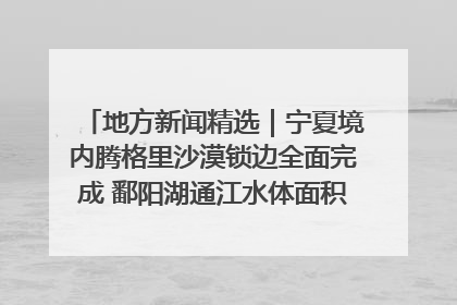 地方新闻精选｜宁夏境内腾格里沙漠锁边全面完成 鄱阳湖通江水体面积超3000平方公里