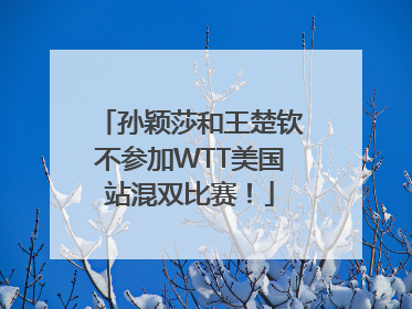 孙颖莎和王楚钦不参加WTT美国站混双比赛！