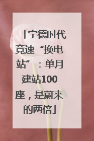 宁德时代竞速“换电站”：单月建站100座，是蔚来的两倍