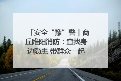 安全“豫”警｜商丘睢阳消防：查找身边隐患 带群众一起“涨知识”